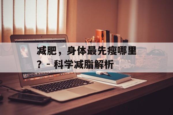 减肥,身体最先瘦哪里?- 科学减脂解析 减肥,身体最先瘦哪里?- 科学减脂解析