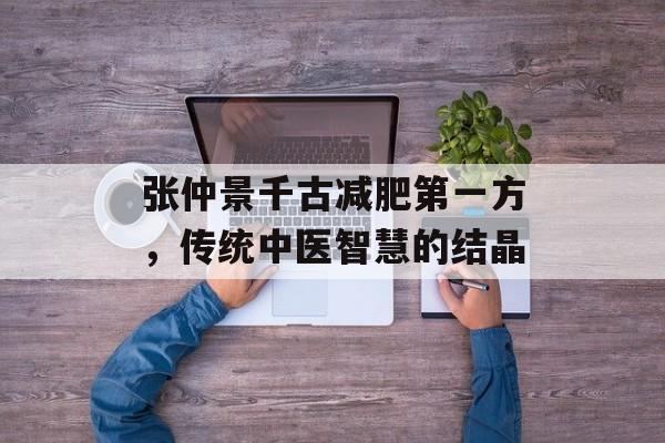 张仲景千古减肥第一方,传统中医智慧的结晶 张仲景千古减肥第一方,传统中医智慧的结晶