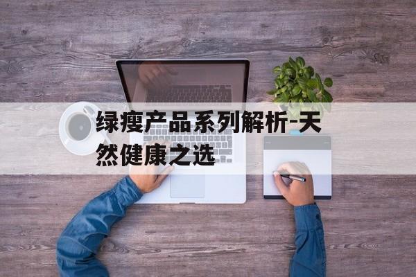 绿瘦产品系列解析-天然健康之选