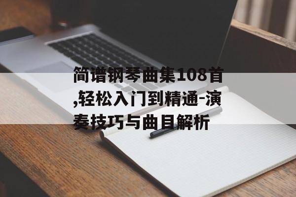 简谱钢琴曲集108首,轻松入门到精通-演奏技巧与曲目解析 简谱钢琴曲集108首,轻松入门到精通-演奏技巧与曲目解析