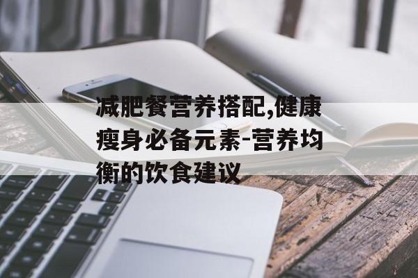 减肥餐营养搭配,健康瘦身必备元素-营养均衡的饮食建议 减肥餐营养搭配,健康瘦身必备元素-营养均衡的饮食建议