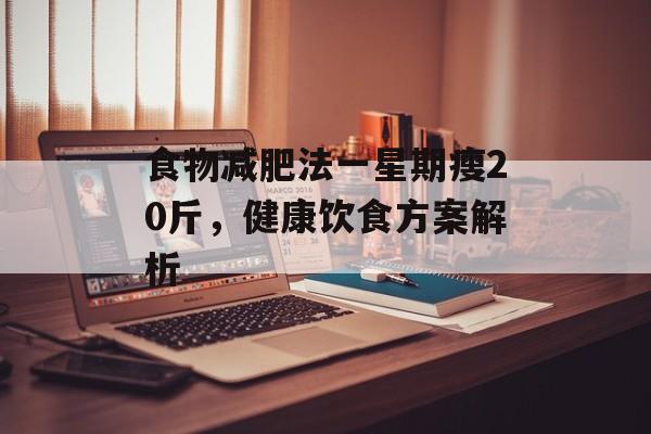 食物减肥法一星期瘦20斤,健康饮食方案解析 食物减肥法一星期瘦20斤,健康饮食方案解析