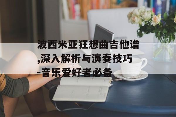 波西米亚狂想曲吉他谱,深入解析与演奏技巧-音乐爱好者必备 波西米亚狂想曲吉他谱,深入解析与演奏技巧-音乐爱好者必备