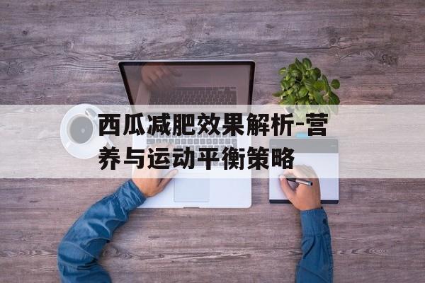 西瓜减肥效果解析-营养与运动平衡策略 西瓜减肥效果解析-营养与运动平衡策略