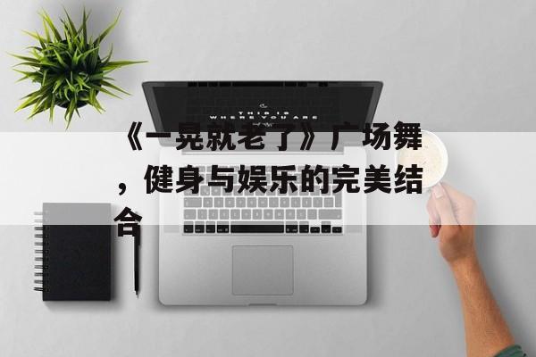 《一晃就老了》广场舞,健身与娱乐的完美结合 《一晃就老了》广场舞,健身与娱乐的完美结合