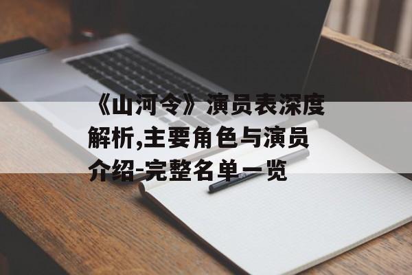 《山河令》演员表深度解析,主要角色与演员介绍-完整名单一览 《山河令》演员表深度解析,主要角色与演员介绍-完整名单一览