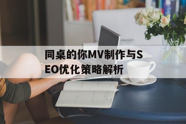 同桌的你MV制作与SEO优化策略解析 同桌的你MV制作与SEO优化策略解析