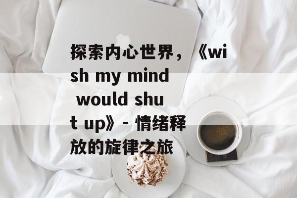 探索内心世界,《wish my mind would shut up》- 情绪释放的旋律之旅 探索内心世界,《wish my mind would shut up》- 情绪释放的旋律之旅