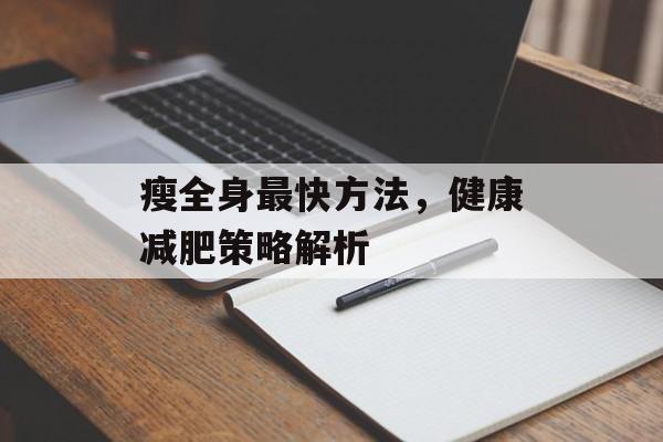 瘦全身最快方法,健康减肥策略解析 瘦全身最快方法,健康减肥策略解析