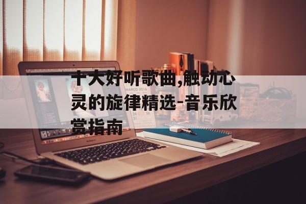 十大好听歌曲,触动心灵的旋律精选-音乐欣赏指南 十大好听歌曲,触动心灵的旋律精选-音乐欣赏指南
