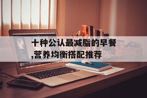 十种公认最减脂的早餐,营养均衡搭配推荐