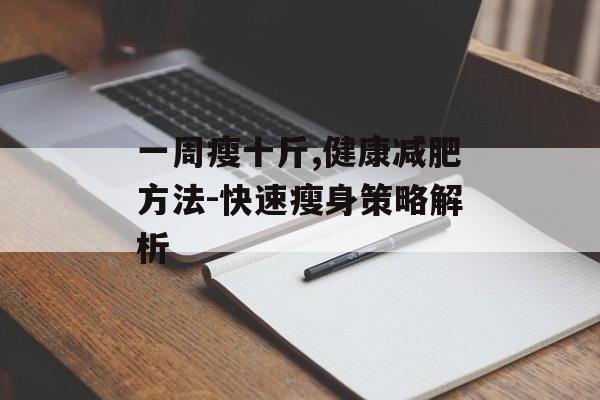 一周瘦十斤,健康减肥方法-快速瘦身策略解析 一周瘦十斤,健康减肥方法-快速瘦身策略解析
