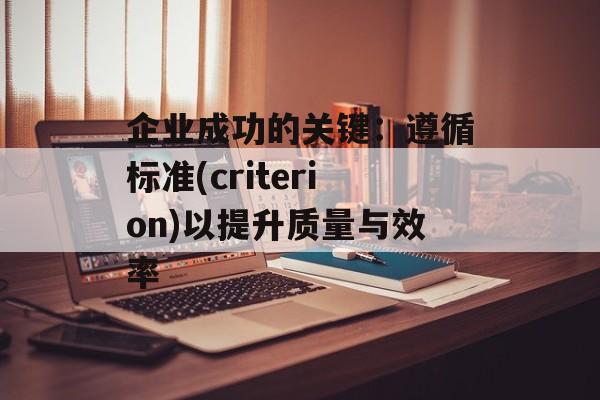 企业成功的关键:遵循标准(criterion)以提升质量与效率 企业成功的关键:遵循标准(criterion)以提升质量与效率