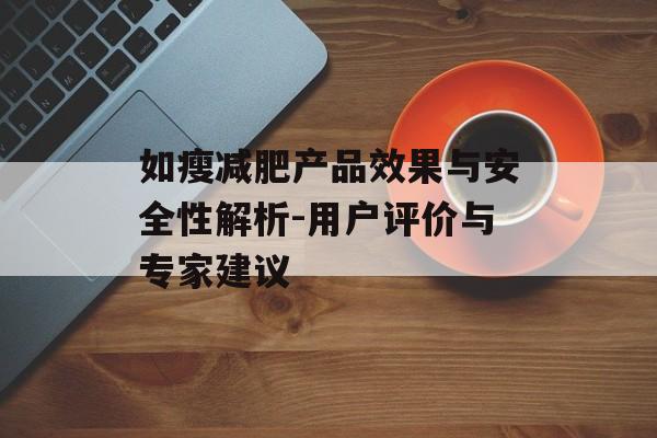 如瘦减肥产品效果与安全性解析-用户评价与专家建议 如瘦减肥产品效果与安全性解析-用户评价与专家建议