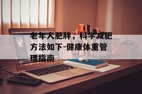 老年人肥胖,科学减肥方法如下-健康体重管理指南 老年人肥胖,科学减肥方法如下-健康体重管理指南
