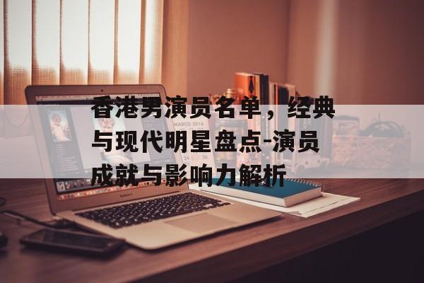 香港男演员名单，经典与现代明星盘点-演员成就与影响力解析