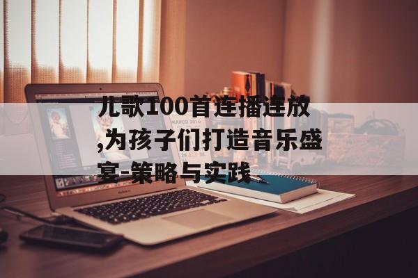 儿歌100首连播连放,为孩子们打造音乐盛宴-策略与实践