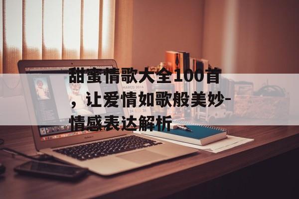 甜蜜情歌大全100首,让爱情如歌般美妙-情感表达解析 甜蜜情歌大全100首,让爱情如歌般美妙-情感表达解析