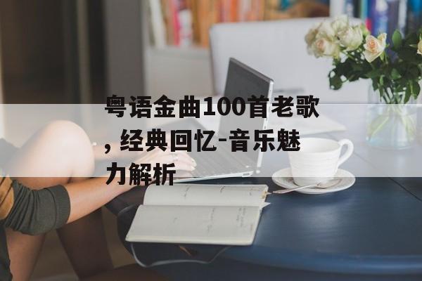 粤语金曲100首老歌, 经典回忆-音乐魅力解析 粤语金曲100首老歌, 经典回忆-音乐魅力解析