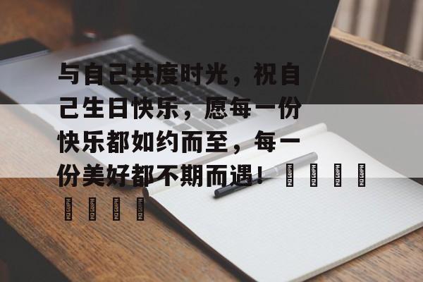 与自己共度时光,祝自己生日快乐,愿每一份快乐都如约而至,每一份美好都不期而遇!🌈🎉 与自己共度时光,祝自己生日快乐,愿每一份快乐都如约而至,每一份美好都不期而遇!🌈🎉