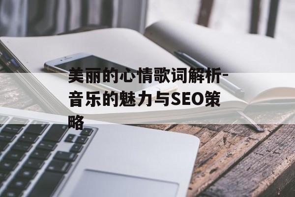 美丽的心情歌词解析-音乐的魅力与SEO策略 美丽的心情歌词解析-音乐的魅力与SEO策略