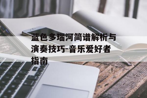 蓝色多瑙河简谱解析与演奏技巧-音乐爱好者指南 蓝色多瑙河简谱解析与演奏技巧-音乐爱好者指南