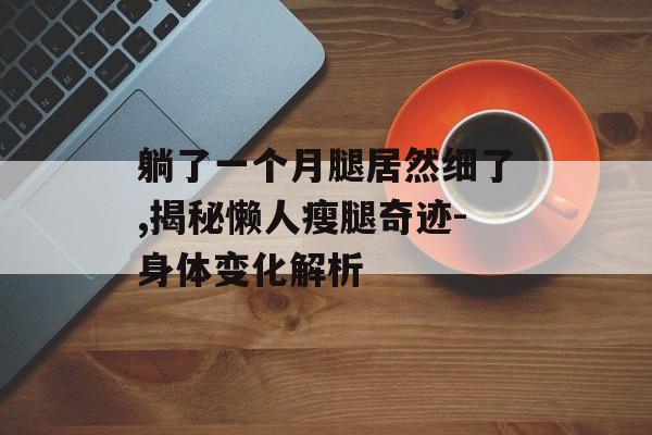 躺了一个月腿居然细了,揭秘懒人瘦腿奇迹-身体变化解析 躺了一个月腿居然细了,揭秘懒人瘦腿奇迹-身体变化解析