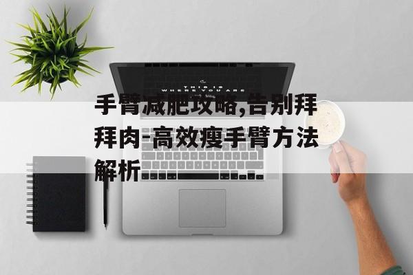 手臂减肥攻略,告别拜拜肉-高效瘦手臂方法解析