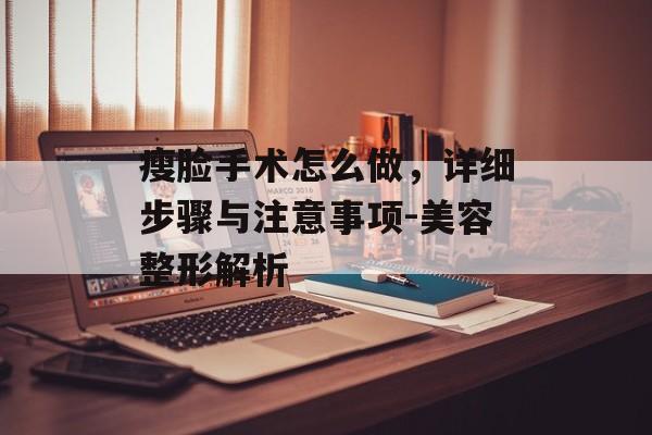 瘦脸手术怎么做,详细步骤与注意事项-美容整形解析 瘦脸手术怎么做,详细步骤与注意事项-美容整形解析