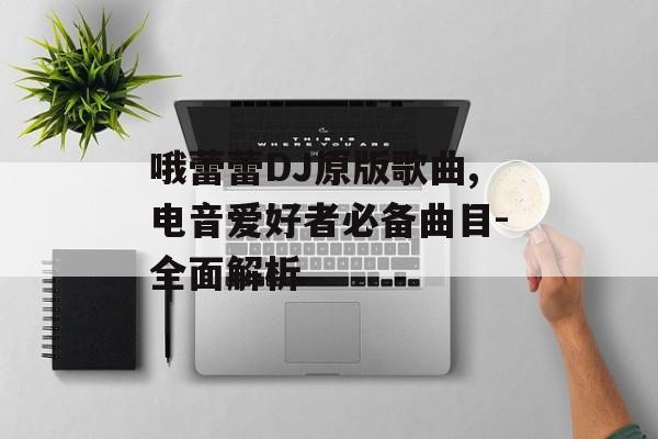 哦蕾蕾DJ原版歌曲,电音爱好者必备曲目-全面解析 哦蕾蕾DJ原版歌曲,电音爱好者必备曲目-全面解析