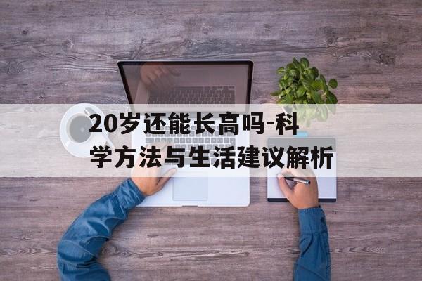 20岁还能长高吗-科学方法与生活建议解析