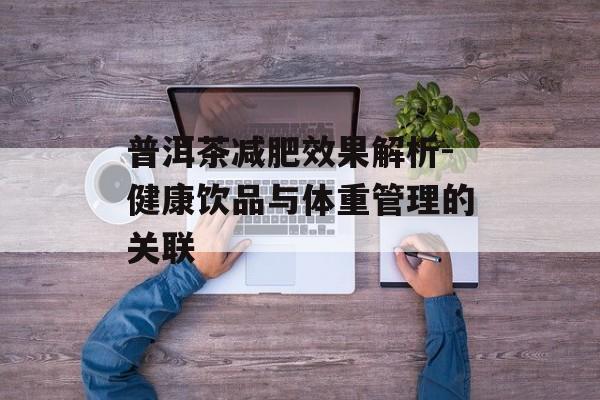 普洱茶减肥效果解析-健康饮品与体重管理的关联 普洱茶减肥效果解析-健康饮品与体重管理的关联