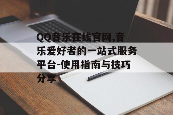 QQ音乐在线官网,音乐爱好者的一站式服务平台-使用指南与技巧分享 QQ音乐在线官网,音乐爱好者的一站式服务平台-使用指南与技巧分享