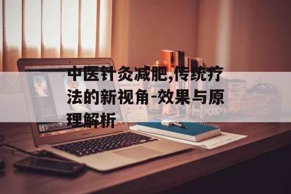 中医针灸减肥,传统疗法的新视角-效果与原理解析 中医针灸减肥,传统疗法的新视角-效果与原理解析