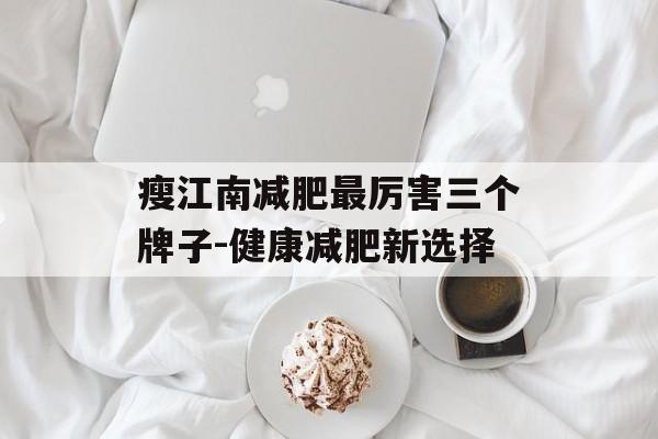 瘦江南减肥最厉害三个牌子-健康减肥新选择 瘦江南减肥最厉害三个牌子-健康减肥新选择