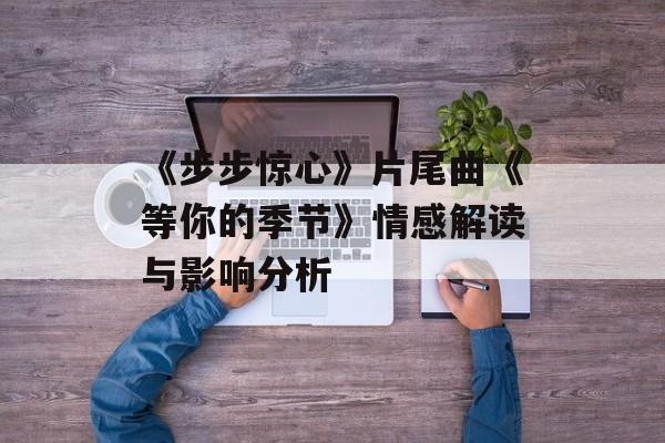 《步步惊心》片尾曲《等你的季节》情感解读与影响分析