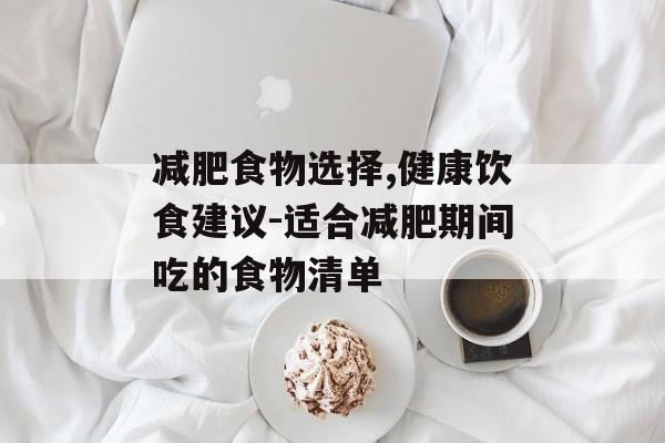减肥食物选择,健康饮食建议-适合减肥期间吃的食物清单 减肥食物选择,健康饮食建议-适合减肥期间吃的食物清单