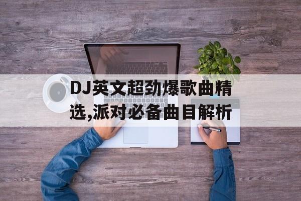 DJ英文超劲爆歌曲精选,派对必备曲目解析 DJ英文超劲爆歌曲精选,派对必备曲目解析