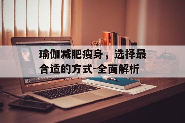 瑜伽减肥瘦身,选择最合适的方式-全面解析 瑜伽减肥瘦身,选择最合适的方式-全面解析