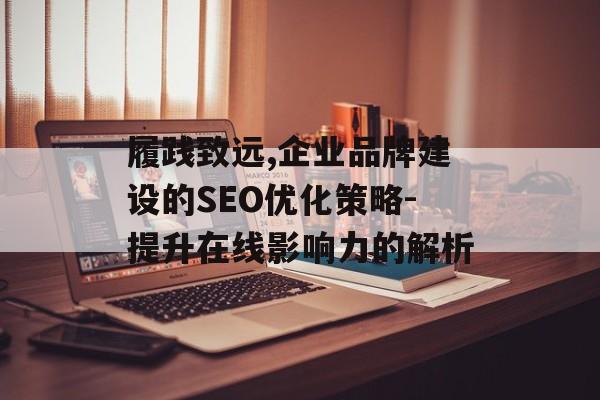履践致远,企业品牌建设的SEO优化策略-提升在线影响力的解析 履践致远,企业品牌建设的SEO优化策略-提升在线影响力的解析