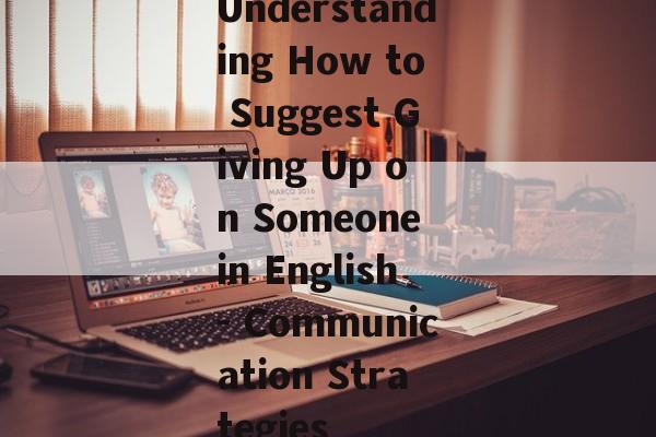 Understanding How to Suggest Giving Up on Someone in English- Communication Strategies Understanding How to Suggest Giving Up on Someone in English- Communication Strategies