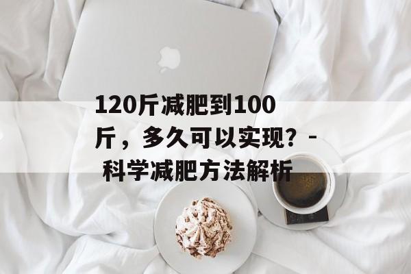 120斤减肥到100斤,多久可以实现?- 科学减肥方法解析 120斤减肥到100斤,多久可以实现?- 科学减肥方法解析