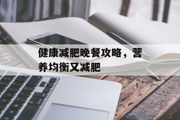 健康减肥晚餐攻略,营养均衡又减肥 健康减肥晚餐攻略,营养均衡又减肥
