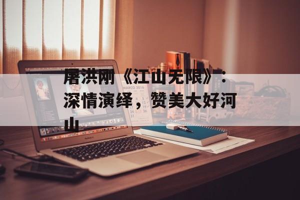 屠洪刚《江山无限》：深情演绎，赞美大好河山