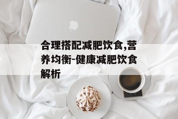 合理搭配减肥饮食,营养均衡-健康减肥饮食解析 合理搭配减肥饮食,营养均衡-健康减肥饮食解析
