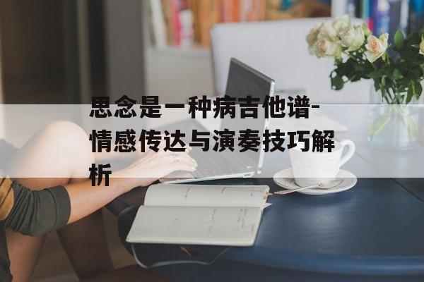 思念是一种病吉他谱-情感传达与演奏技巧解析 思念是一种病吉他谱-情感传达与演奏技巧解析