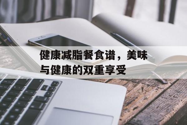 健康减脂餐食谱,美味与健康的双重享受 健康减脂餐食谱,美味与健康的双重享受