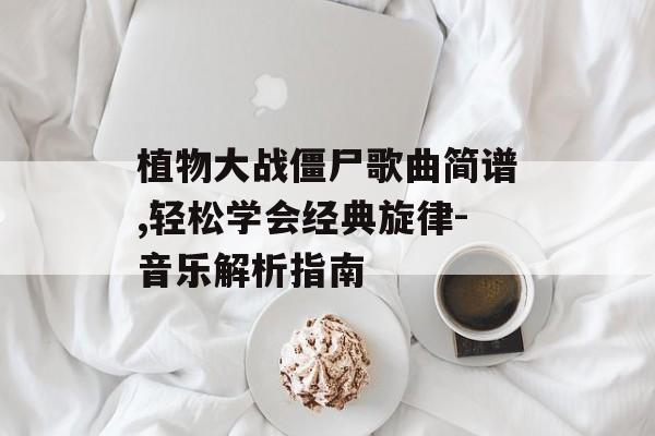 植物大战僵尸歌曲简谱,轻松学会经典旋律-音乐解析指南 植物大战僵尸歌曲简谱,轻松学会经典旋律-音乐解析指南