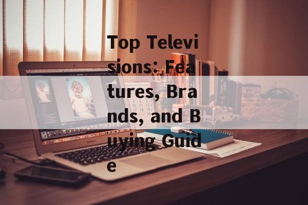 Top Televisions: Features, Brands, and Buying Guide