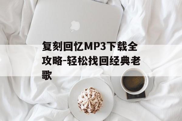 复刻回忆MP3下载全攻略-轻松找回经典老歌 复刻回忆MP3下载全攻略-轻松找回经典老歌